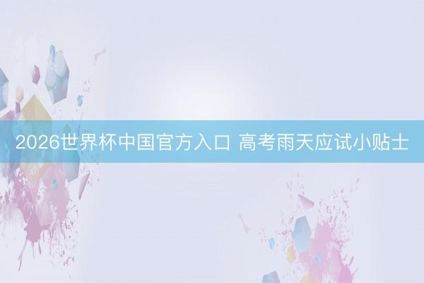 2026世界杯中国官方入口 高考雨天应试小贴士