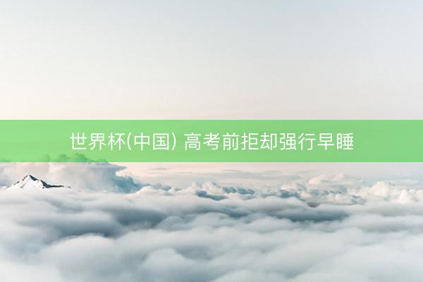 世界杯(中国) 高考前拒却强行早睡