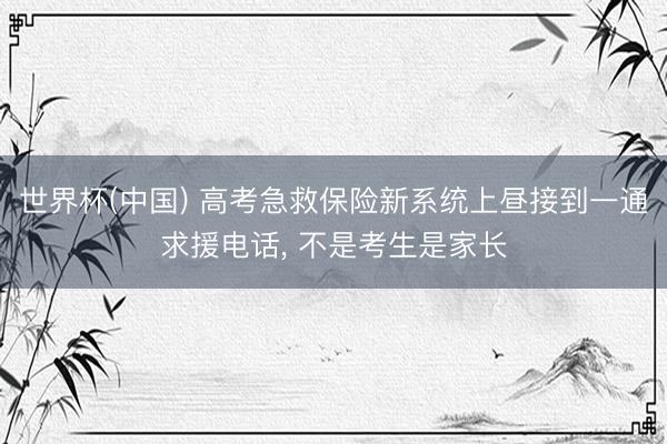 世界杯(中国) 高考急救保险新系统上昼接到一通求援电话， 不是考生是家长