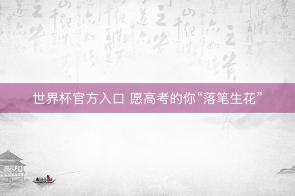 世界杯官方入口 愿高考的你“落笔生花”