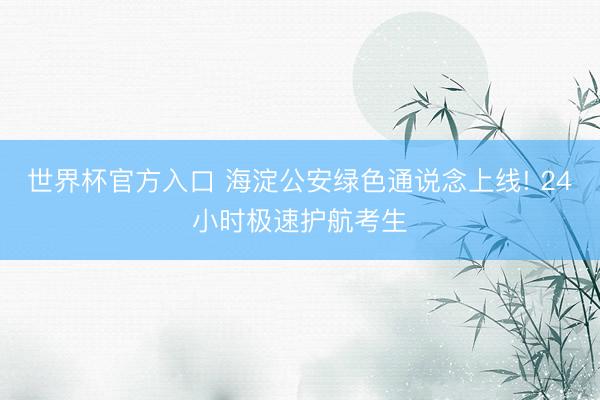 世界杯官方入口 海淀公安绿色通说念上线! 24小时极速护航考生