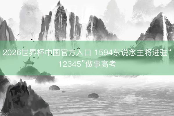 2026世界杯中国官方入口 1594东说念主将进驻“12345”做事高考