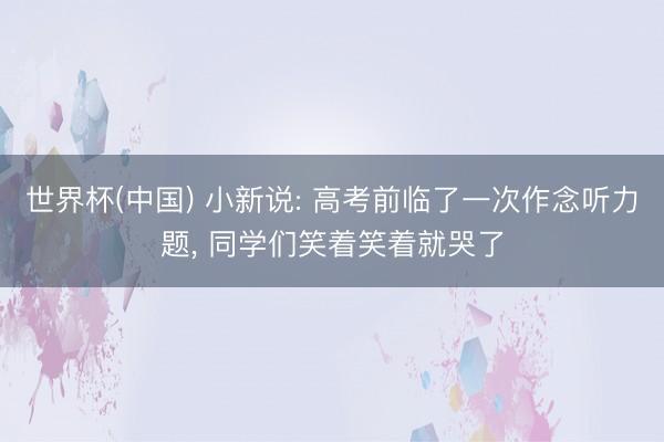 世界杯(中国) 小新说: 高考前临了一次作念听力题， 同学们笑着笑着就哭了