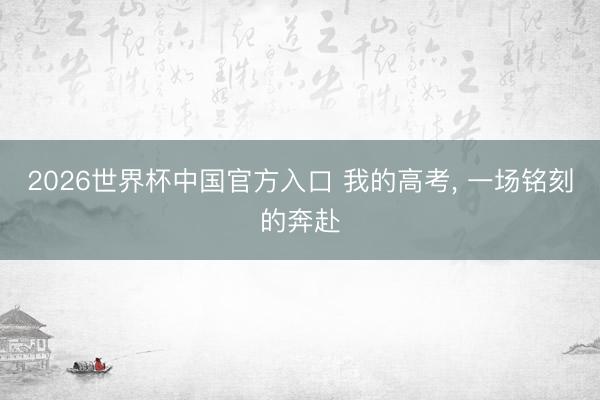 2026世界杯中国官方入口 我的高考， 一场铭刻的奔赴