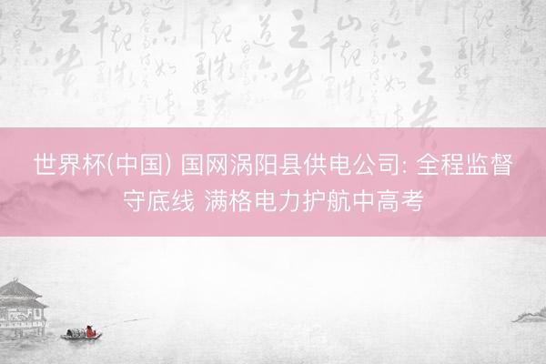 世界杯(中国) 国网涡阳县供电公司: 全程监督守底线 满格电力护航中高考