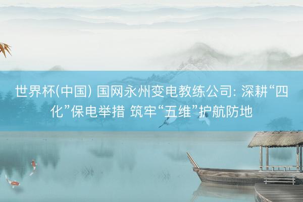 世界杯(中国) 国网永州变电教练公司: 深耕“四化”保电举措 筑牢“五维”护航防地