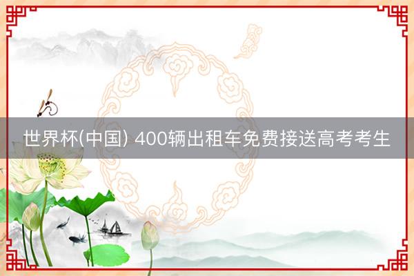 世界杯(中国) 400辆出租车免费接送高考考生