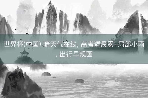 世界杯(中国) 晴天气在线， 高考遇晨雾+局部小雨， 出行早规画