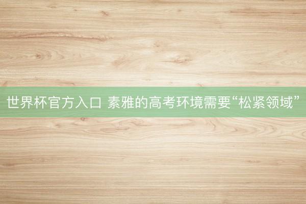 世界杯官方入口 素雅的高考环境需要“松紧领域”