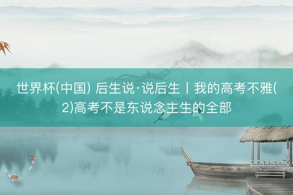 世界杯(中国) 后生说·说后生丨我的高考不雅(2)高考不是东说念主生的全部