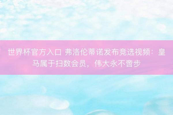世界杯官方入口 弗洛伦蒂诺发布竞选视频：皇马属于扫数会员，伟大永不啻步