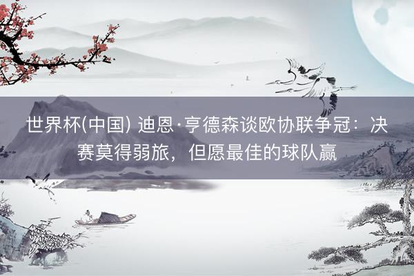 世界杯(中国) 迪恩·亨德森谈欧协联争冠：决赛莫得弱旅，但愿最佳的球队赢