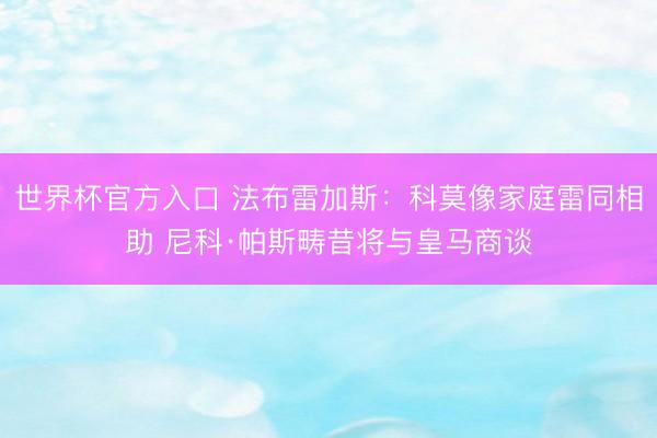 世界杯官方入口 法布雷加斯：科莫像家庭雷同相助 尼科·帕斯畴昔将与皇马商谈