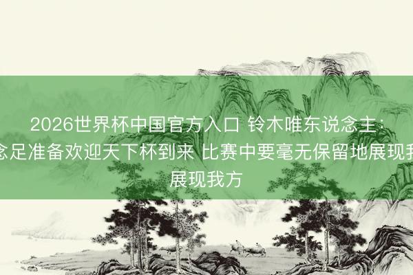 2026世界杯中国官方入口 铃木唯东说念主：作念足准备欢迎天下杯到来 比赛中要毫无保留地展现我方