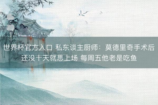 世界杯官方入口 私东谈主厨师：莫德里奇手术后还没十天就思上场 每周五他老是吃鱼