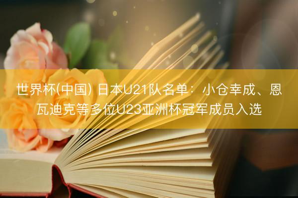 世界杯(中国) 日本U21队名单:小仓幸成、恩瓦迪克等多位U23亚洲杯冠军成员入选