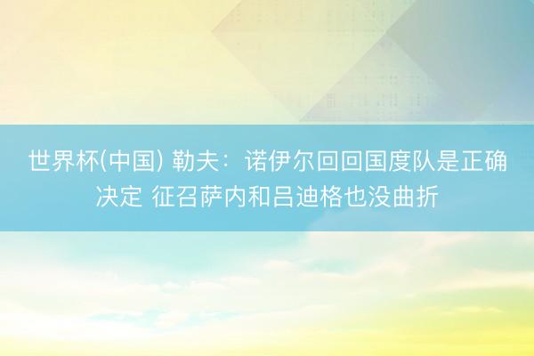 世界杯(中国) 勒夫：诺伊尔回回国度队是正确决定 征召萨内和吕迪格也没曲折