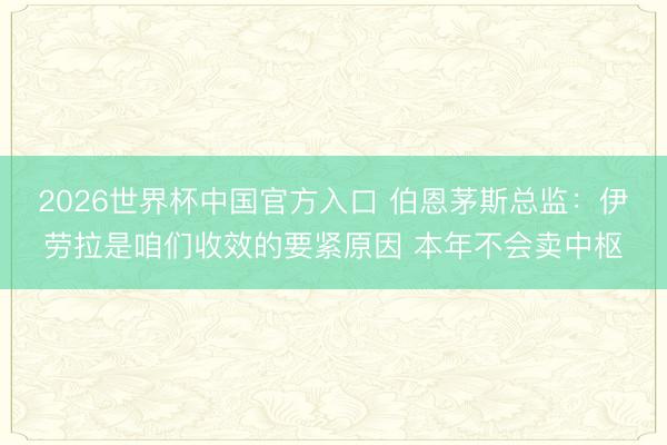 2026世界杯中国官方入口 伯恩茅斯总监:伊劳拉是咱们收效的要紧原因 本年不会卖中枢