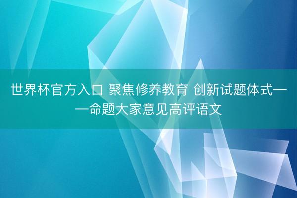 世界杯官方入口 聚焦修养教育 创新试题体式——命题大家意见高评语文