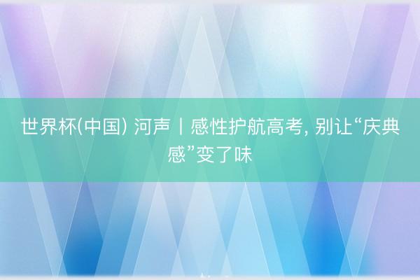 世界杯(中国) 河声丨感性护航高考， 别让“庆典感”变了味
