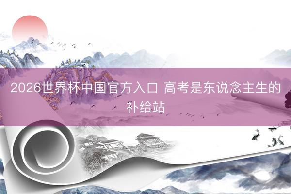 2026世界杯中国官方入口 高考是东说念主生的补给站