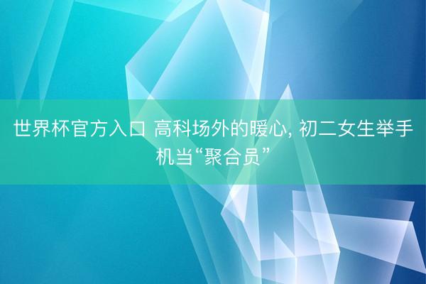 世界杯官方入口 高科场外的暖心, 初二女生举手机当“聚合员”
