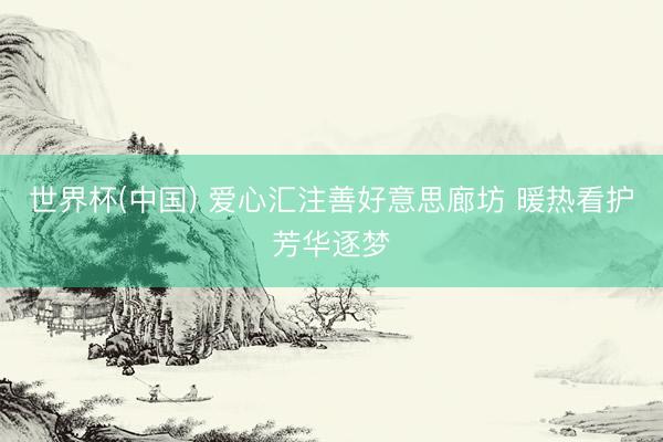 世界杯(中国) 爱心汇注善好意思廊坊 暖热看护芳华逐梦