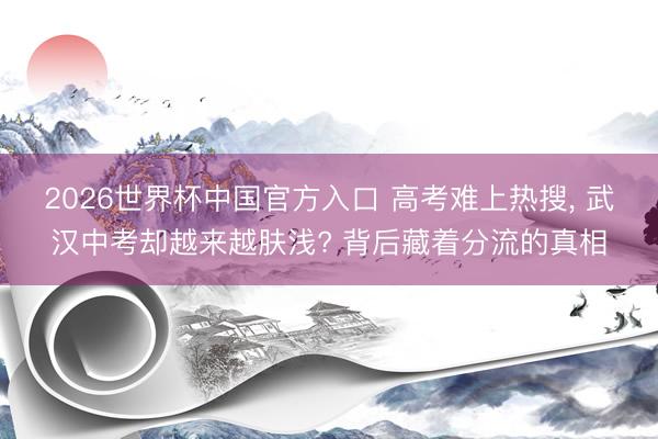 2026世界杯中国官方入口 高考难上热搜， 武汉中考却越来越肤浅? 背后藏着分流的真相