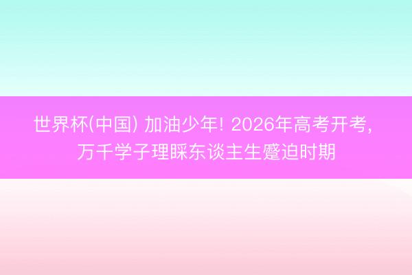 世界杯(中国) 加油少年! 2026年高考开考, 万千学子理睬东谈主生蹙迫时期