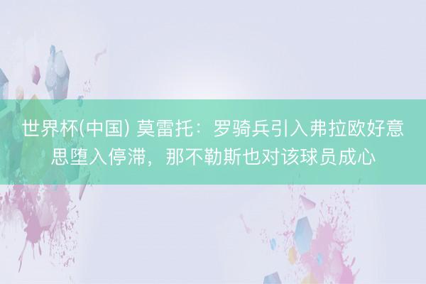世界杯(中国) 莫雷托：罗骑兵引入弗拉欧好意思堕入停滞，那不勒斯也对该球员成心