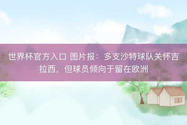 世界杯官方入口 图片报：多支沙特球队关怀吉拉西，但球员倾向于留在欧洲