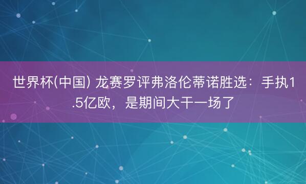 世界杯(中国) 龙赛罗评弗洛伦蒂诺胜选：手执1.5亿欧，是期间大干一场了