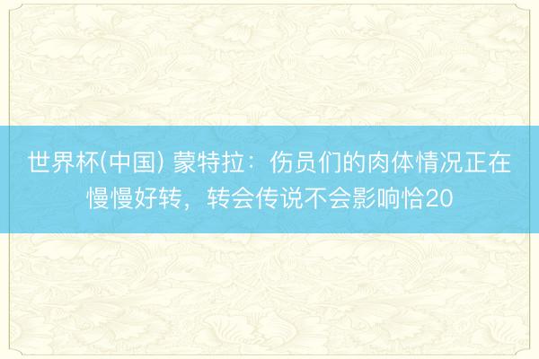 世界杯(中国) 蒙特拉：伤员们的肉体情况正在慢慢好转，转会传说不会影响恰20