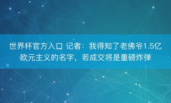 世界杯官方入口 记者：我得知了老佛爷1.5亿欧元主义的名字，若成交将是重磅炸弹