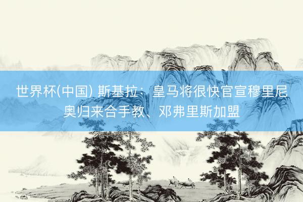 世界杯(中国) 斯基拉：皇马将很快官宣穆里尼奥归来合手教、邓弗里斯加盟