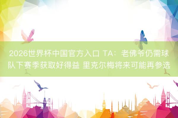2026世界杯中国官方入口 TA：老佛爷仍需球队下赛季获取好得益 里克尔梅将来可能再参选