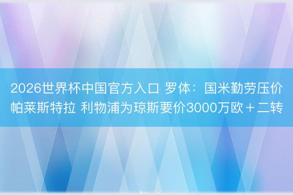2026世界杯中国官方入口 罗体：国米勤劳压价帕莱斯特拉 利物浦为琼斯要价3000万欧＋二转