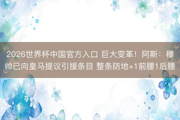 2026世界杯中国官方入口 巨大变革！阿斯：穆帅已向皇马提议引援条目 整条防地+1前腰1后腰