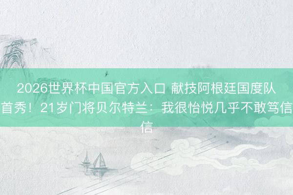 2026世界杯中国官方入口 献技阿根廷国度队首秀！21岁门将贝尔特兰：我很怡悦几乎不敢笃信