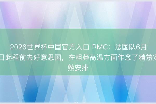 2026世界杯中国官方入口 RMC：法国队6月10日起程前去好意思国，在粗莽高温方面作念了精熟安排