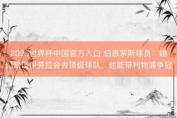 2026世界杯中国官方入口 伯恩茅斯球员：咱们知谈伊劳拉会去顶级球队，他能带利物浦争冠