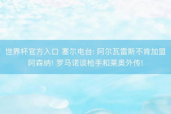 世界杯官方入口 塞尔电台: 阿尔瓦雷斯不肯加盟阿森纳! 罗马诺谈枪手和莱奥外传!