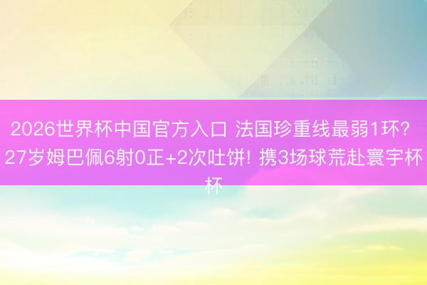2026世界杯中国官方入口 法国珍重线最弱1环? 27岁姆巴佩6射0正+2次吐饼! 携3场球荒赴寰宇杯