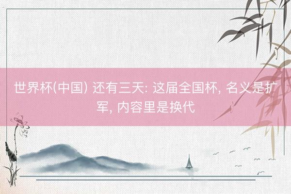 世界杯(中国) 还有三天: 这届全国杯， 名义是扩军， 内容里是换代
