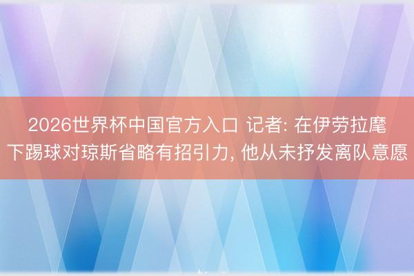 2026世界杯中国官方入口 记者: 在伊劳拉麾下踢球对琼斯省略有招引力， 他从未抒发离队意愿