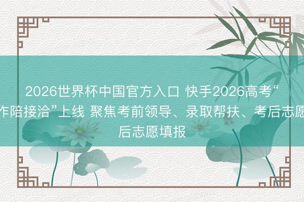 2026世界杯中国官方入口 快手2026高考“全程作陪接洽”上线 聚焦考前领导、录取帮扶、考后志愿填报