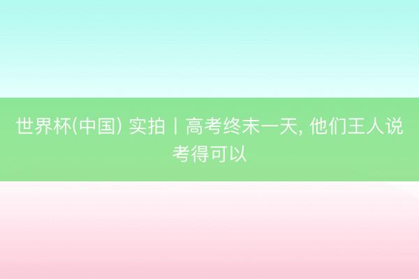 世界杯(中国) 实拍丨高考终末一天， 他们王人说考得可以