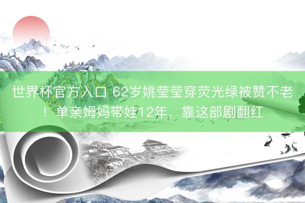 世界杯官方入口 62岁姚莹莹穿荧光绿被赞不老！单亲姆妈带娃12年，靠这部剧翻红