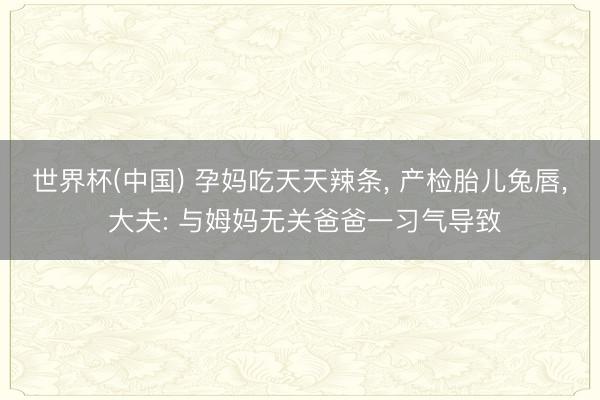 世界杯(中国) 孕妈吃天天辣条， 产检胎儿兔唇， 大夫: 与姆妈无关爸爸一习气导致