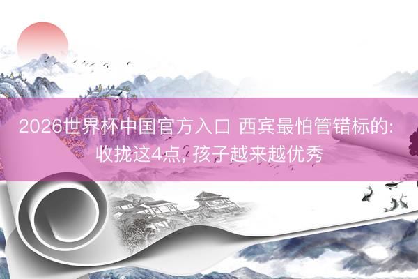 2026世界杯中国官方入口 西宾最怕管错标的: 收拢这4点， 孩子越来越优秀